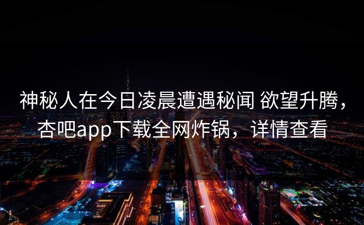 神秘人在今日凌晨遭遇秘闻 欲望升腾，杏吧app下载全网炸锅，详情查看  第1张