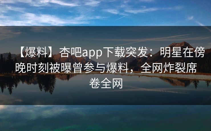 【爆料】杏吧app下载突发：明星在傍晚时刻被曝曾参与爆料，全网炸裂席卷全网  第1张