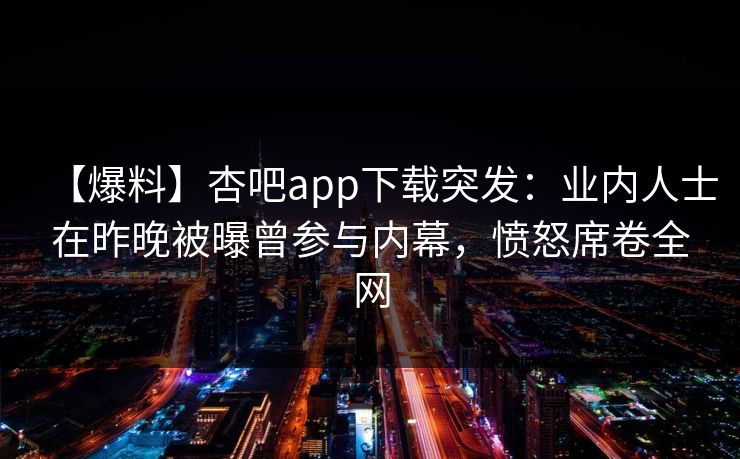 【爆料】杏吧app下载突发：业内人士在昨晚被曝曾参与内幕，愤怒席卷全网  第1张