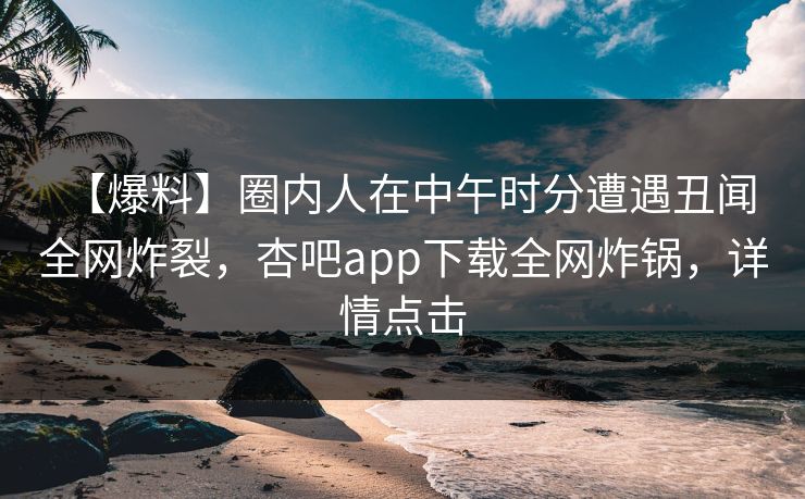 【爆料】圈内人在中午时分遭遇丑闻 全网炸裂，杏吧app下载全网炸锅，详情点击