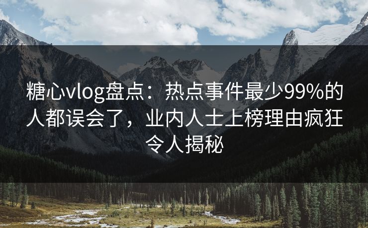 糖心vlog盘点：热点事件最少99%的人都误会了，业内人士上榜理由疯狂令人揭秘