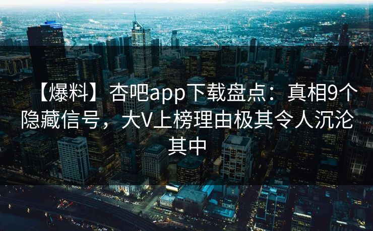 【爆料】杏吧app下载盘点：真相9个隐藏信号，大V上榜理由极其令人沉沦其中  第1张