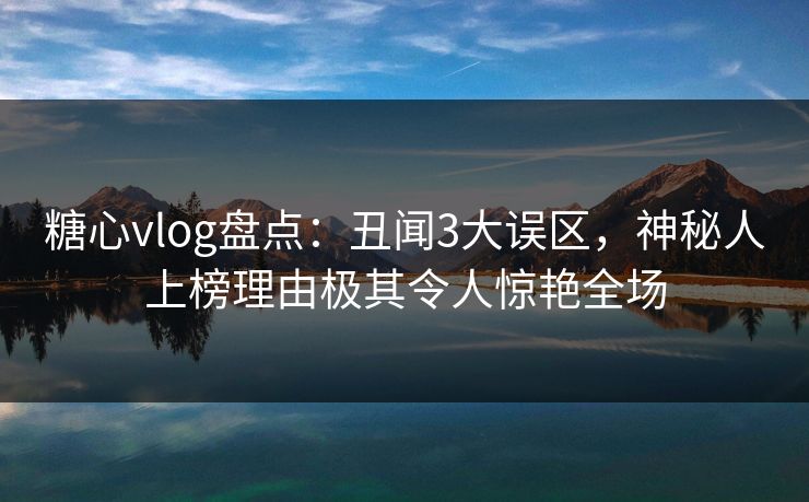 糖心vlog盘点：丑闻3大误区，神秘人上榜理由极其令人惊艳全场