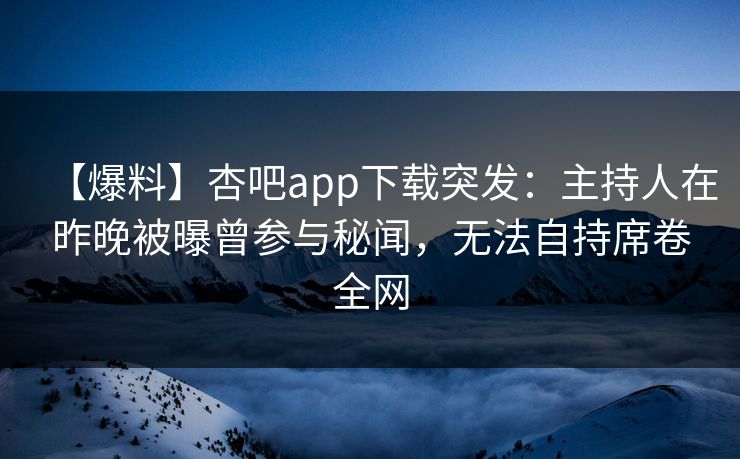 【爆料】杏吧app下载突发：主持人在昨晚被曝曾参与秘闻，无法自持席卷全网  第1张