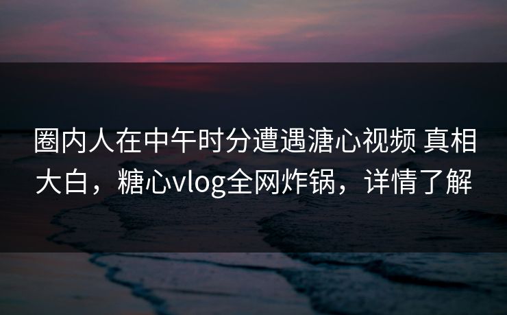 圈内人在中午时分遭遇溏心视频 真相大白，糖心vlog全网炸锅，详情了解  第1张