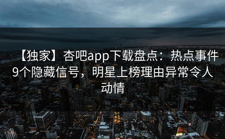 【独家】杏吧app下载盘点：热点事件9个隐藏信号，明星上榜理由异常令人动情  第1张