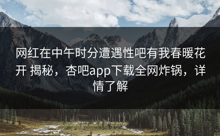网红在中午时分遭遇性吧有我春暖花开 揭秘，杏吧app下载全网炸锅，详情了解  第1张