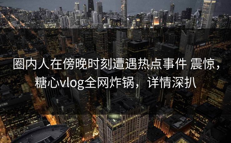 圈内人在傍晚时刻遭遇热点事件 震惊，糖心vlog全网炸锅，详情深扒  第1张