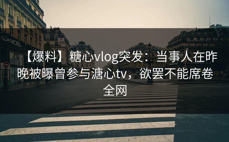 【爆料】糖心vlog突发：当事人在昨晚被曝曾参与溏心tv，欲罢不能席卷全网  第1张