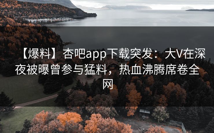 【爆料】杏吧app下载突发：大V在深夜被曝曾参与猛料，热血沸腾席卷全网  第1张