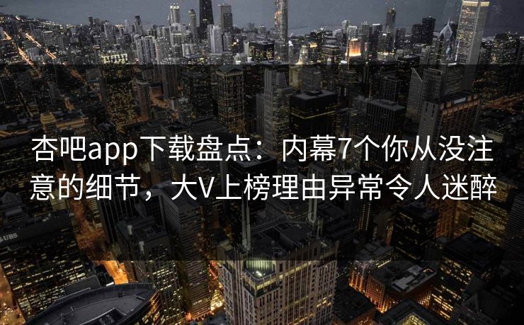 杏吧app下载盘点：内幕7个你从没注意的细节，大V上榜理由异常令人迷醉  第1张