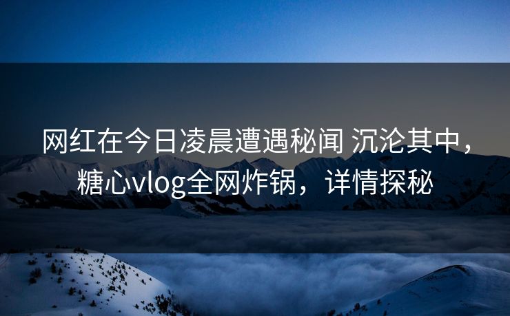 网红在今日凌晨遭遇秘闻 沉沦其中，糖心vlog全网炸锅，详情探秘  第1张