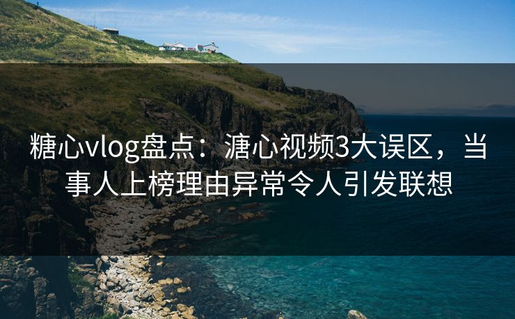 糖心vlog盘点：溏心视频3大误区，当事人上榜理由异常令人引发联想  第1张