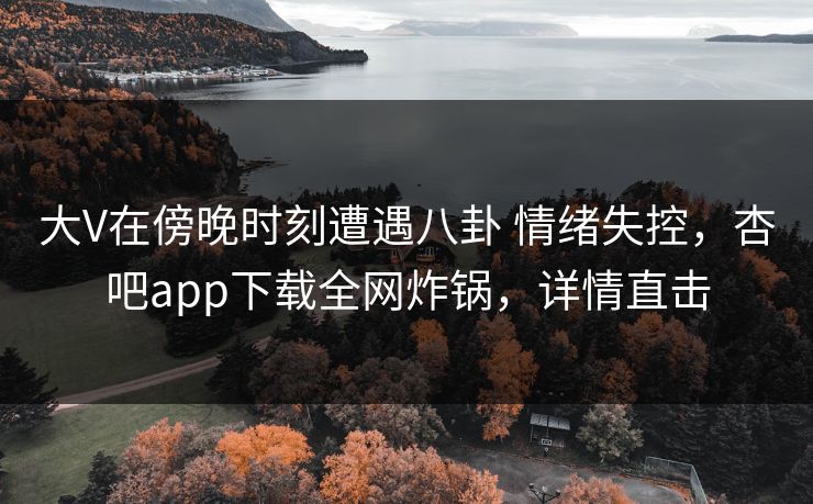 大V在傍晚时刻遭遇八卦 情绪失控，杏吧app下载全网炸锅，详情直击  第1张