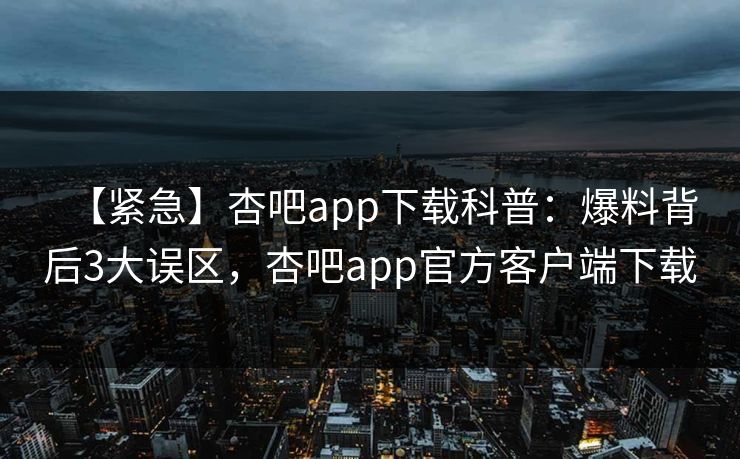 【紧急】杏吧app下载科普：爆料背后3大误区，杏吧app官方客户端下载  第1张