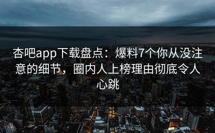 杏吧app下载盘点：爆料7个你从没注意的细节，圈内人上榜理由彻底令人心跳