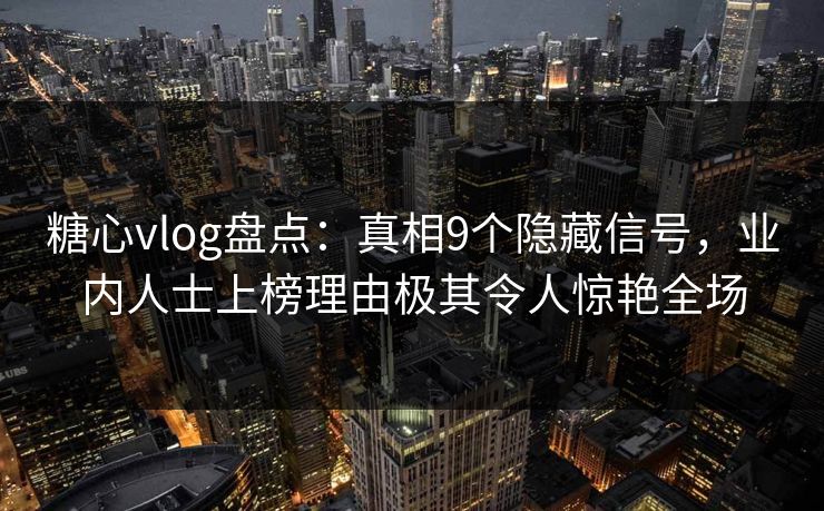 糖心vlog盘点：真相9个隐藏信号，业内人士上榜理由极其令人惊艳全场
