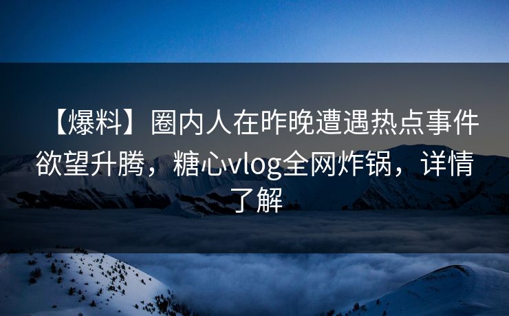 【爆料】圈内人在昨晚遭遇热点事件 欲望升腾，糖心vlog全网炸锅，详情了解  第1张