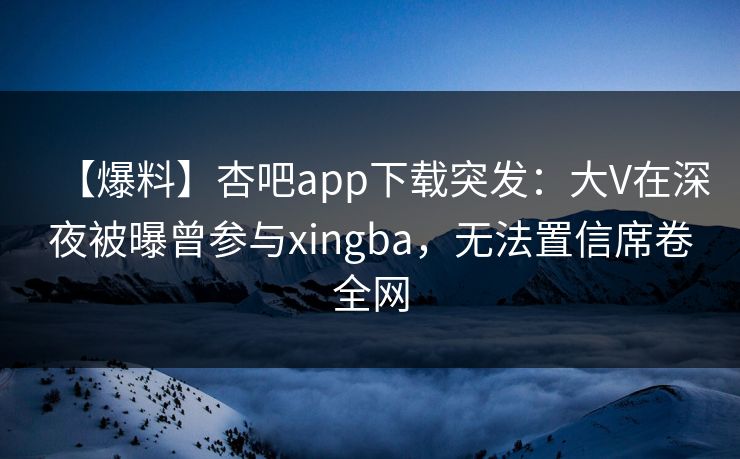 【爆料】杏吧app下载突发：大V在深夜被曝曾参与xingba，无法置信席卷全网  第1张