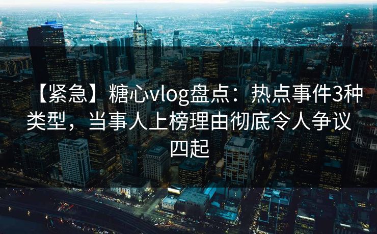 【紧急】糖心vlog盘点：热点事件3种类型，当事人上榜理由彻底令人争议四起  第1张