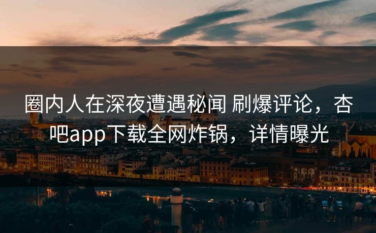 圈内人在深夜遭遇秘闻 刷爆评论，杏吧app下载全网炸锅，详情曝光