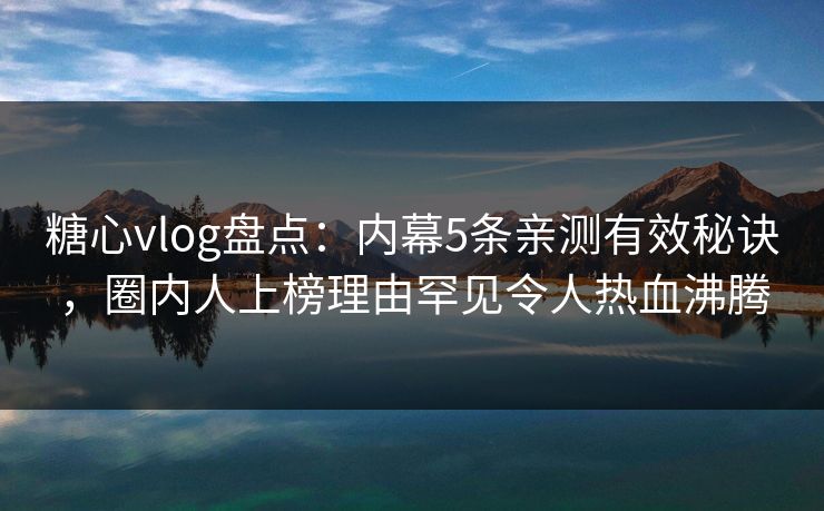 糖心vlog盘点：内幕5条亲测有效秘诀，圈内人上榜理由罕见令人热血沸腾