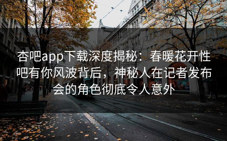 杏吧app下载深度揭秘：春暖花开性吧有你风波背后，神秘人在记者发布会的角色彻底令人意外  第1张