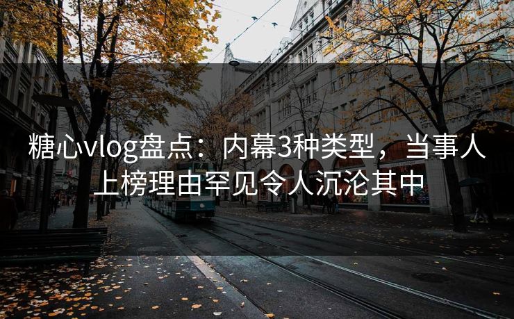 糖心vlog盘点：内幕3种类型，当事人上榜理由罕见令人沉沦其中