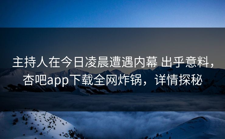 主持人在今日凌晨遭遇内幕 出乎意料，杏吧app下载全网炸锅，详情探秘