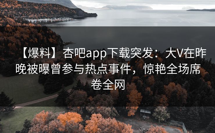 【爆料】杏吧app下载突发：大V在昨晚被曝曾参与热点事件，惊艳全场席卷全网