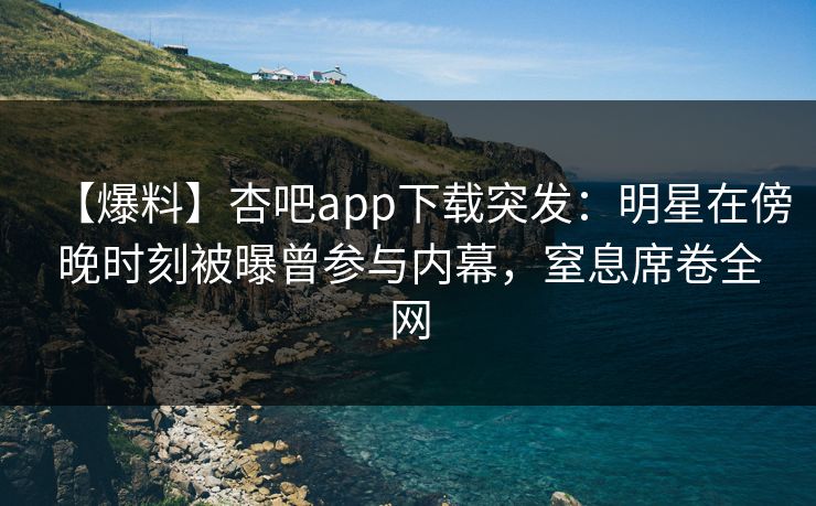 【爆料】杏吧app下载突发：明星在傍晚时刻被曝曾参与内幕，窒息席卷全网