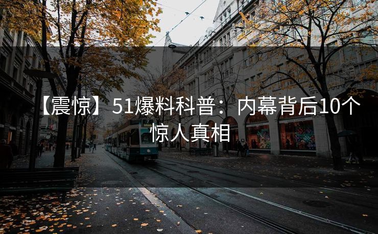 【震惊】51爆料科普：内幕背后10个惊人真相  第1张