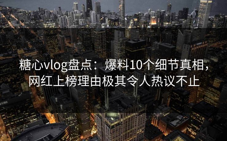 糖心vlog盘点：爆料10个细节真相，网红上榜理由极其令人热议不止