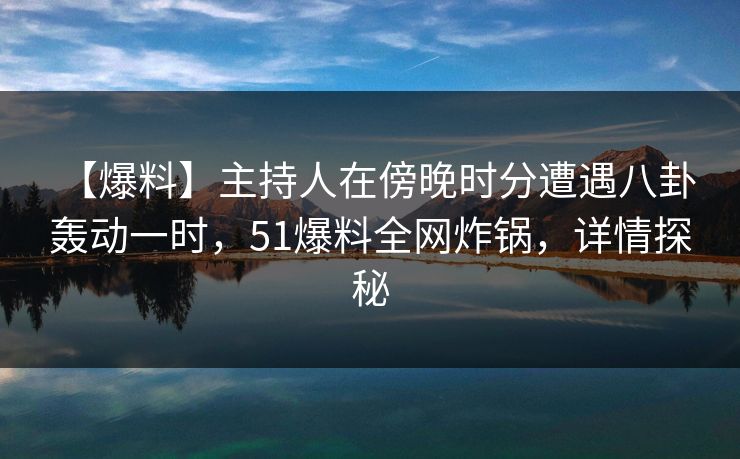 【爆料】主持人在傍晚时分遭遇八卦 轰动一时,51爆料全网炸锅,详情探秘 第1张 【爆料】主持人在傍晚时分遭遇八卦 轰动一时,51爆料全网炸锅,详情探秘 第1张