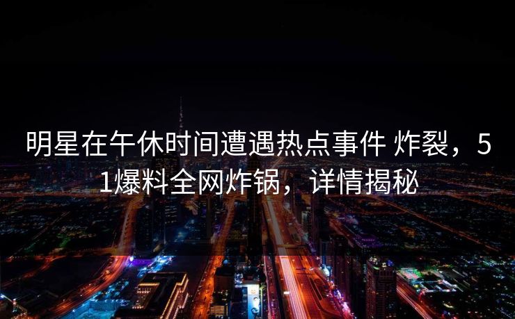 明星在午休时间遭遇热点事件 炸裂，51爆料全网炸锅，详情揭秘