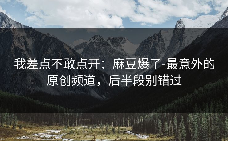 我差点不敢点开：麻豆爆了-最意外的原创频道，后半段别错过