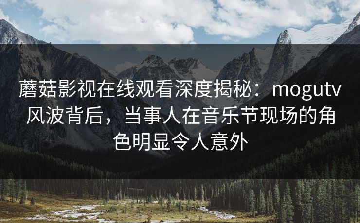 蘑菇影视在线观看深度揭秘：mogutv风波背后，当事人在音乐节现场的角色明显令人意外