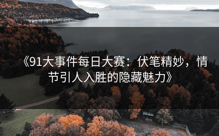 《91大事件每日大赛：伏笔精妙，情节引人入胜的隐藏魅力》