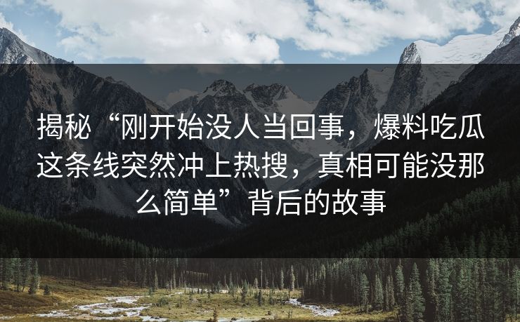 揭秘“刚开始没人当回事，爆料吃瓜这条线突然冲上热搜，真相可能没那么简单”背后的故事