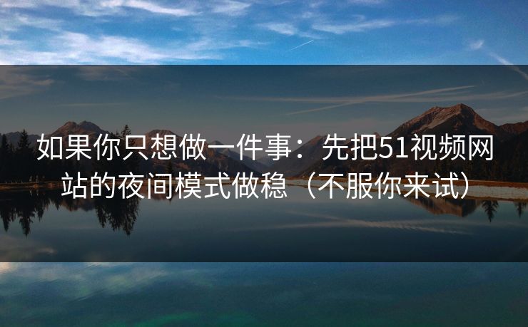 如果你只想做一件事：先把51视频网站的夜间模式做稳（不服你来试）