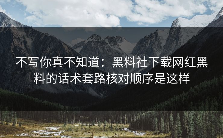 不写你真不知道：黑料社下载网红黑料的话术套路核对顺序是这样