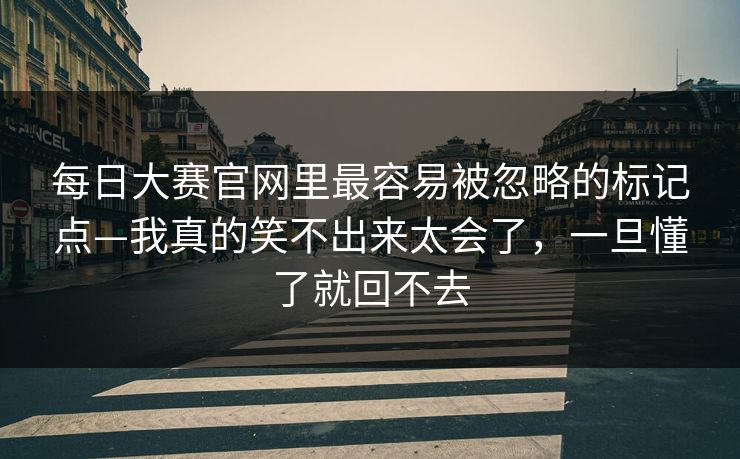 每日大赛官网里最容易被忽略的标记点—我真的笑不出来太会了，一旦懂了就回不去