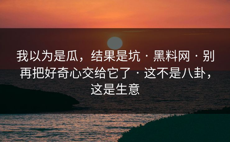 我以为是瓜，结果是坑 · 黑料网 · 别再把好奇心交给它了 · 这不是八卦，这是生意