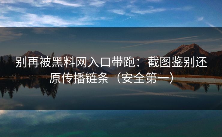别再被黑料网入口带跑：截图鉴别还原传播链条（安全第一）