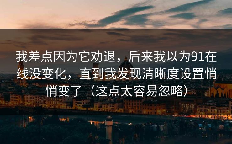 我差点因为它劝退,后来我以为91在线没变化,直到我发现清晰度设置悄悄变了(这点太容易忽略) 第1张 我差点因为它劝退,后来我以为91在线没变化,直到我发现清晰度设置悄悄变了(这点太容易忽略) 第1张