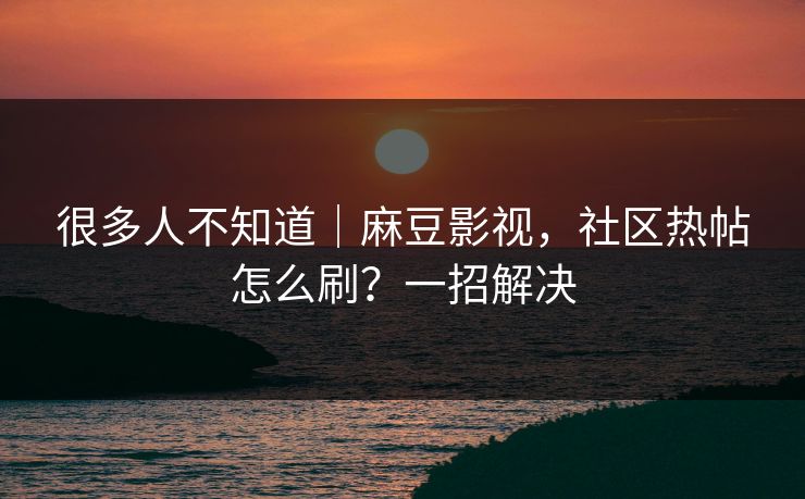 很多人不知道｜麻豆影视，社区热帖怎么刷？一招解决
