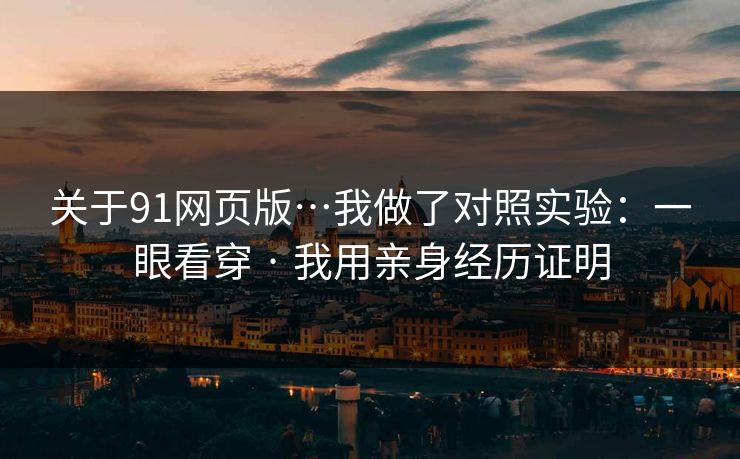 关于91网页版…我做了对照实验:一眼看穿 · 我用亲身经历证明 第1张 关于91网页版…我做了对照实验:一眼看穿 · 我用亲身经历证明 第1张