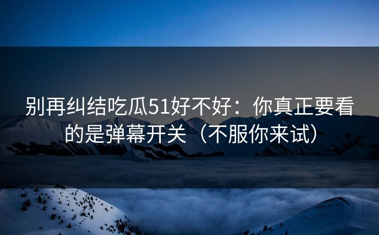 别再纠结吃瓜51好不好：你真正要看的是弹幕开关（不服你来试）