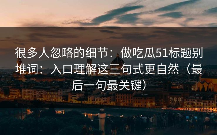 很多人忽略的细节：做吃瓜51标题别堆词：入口理解这三句式更自然（最后一句最关键）
