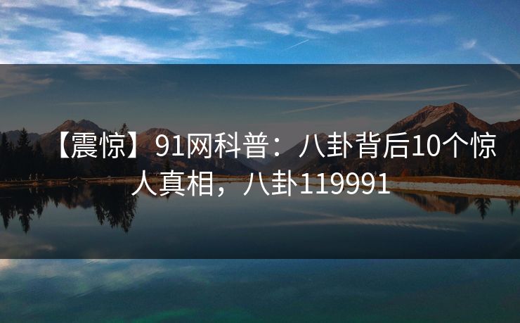 【震惊】91网科普：八卦背后10个惊人真相，八卦119991